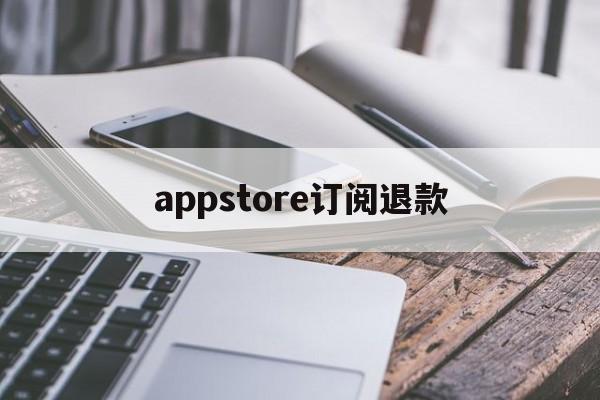 appstore订阅退款(appstore取消订阅退款)