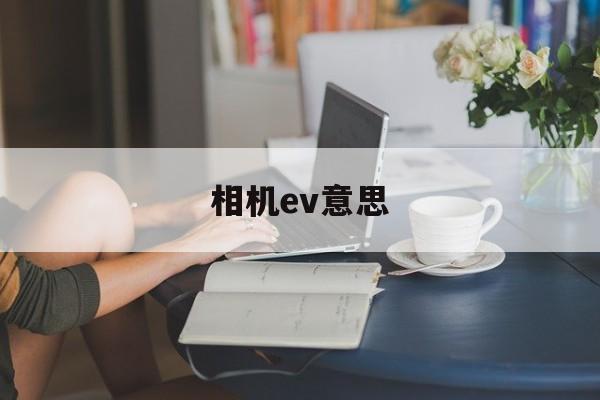 相机ev意思(相机中的ev是什么意思)