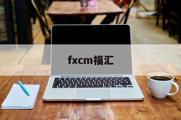 fxcm福汇(福汇fxcm官网登录)