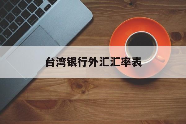 台湾银行外汇汇率表(台湾银行汇率查询今日价格)