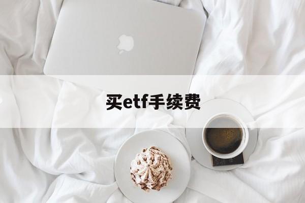 买etf手续费(买etf手续费怎么算)